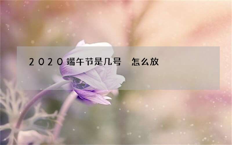 2020端午节是几号 怎么放